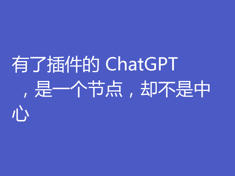 有了插件的 ChatGPT ，是一个节点，却不是中心