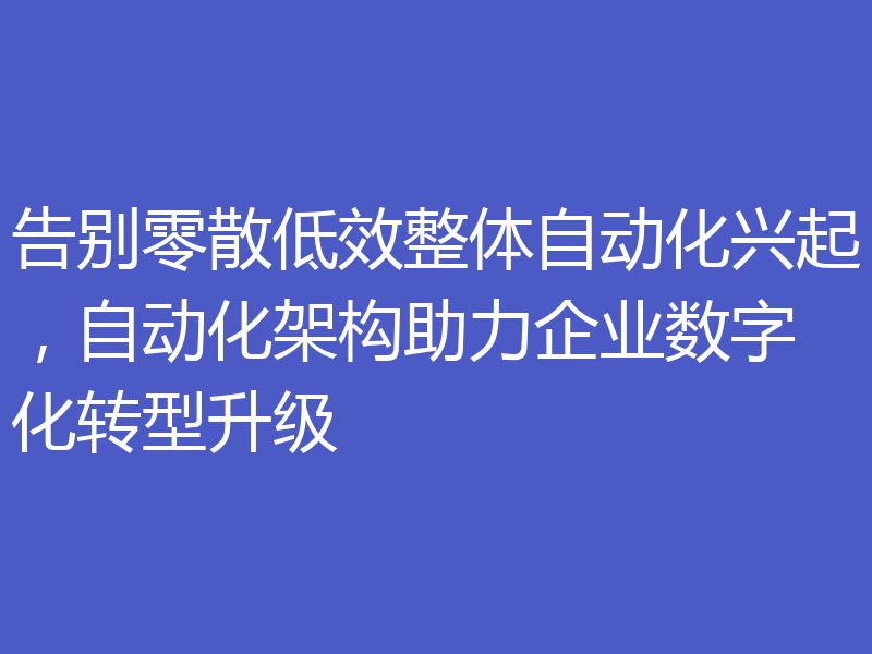 告别零散低效整体自动化兴起，自动化架构助力企业数字化转型升级