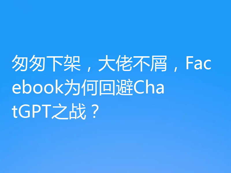 匆匆下架，大佬不屑，Facebook为何回避ChatGPT之战？