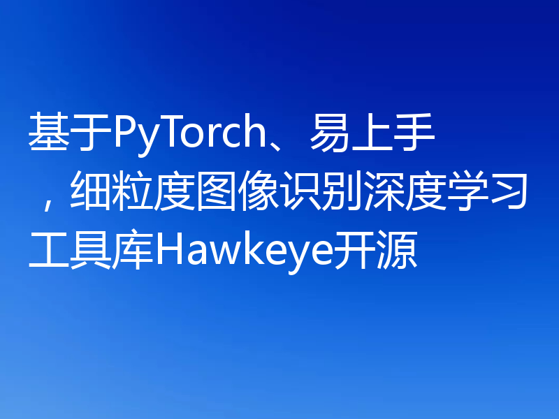 基于PyTorch、易上手，细粒度图像识别深度学习工具库Hawkeye开源