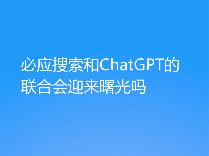 必应搜索和ChatGPT的联合会迎来曙光吗