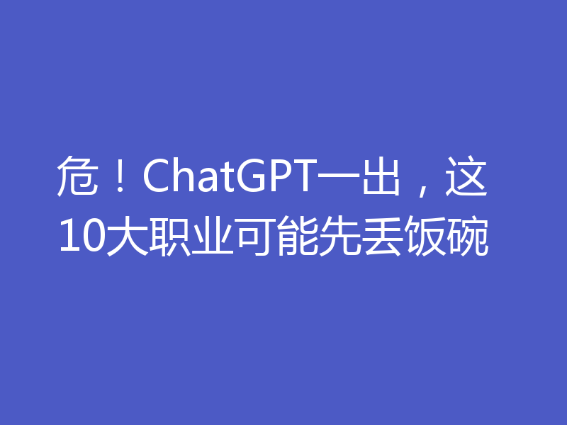 危！ChatGPT一出，这10大职业可能先丢饭碗