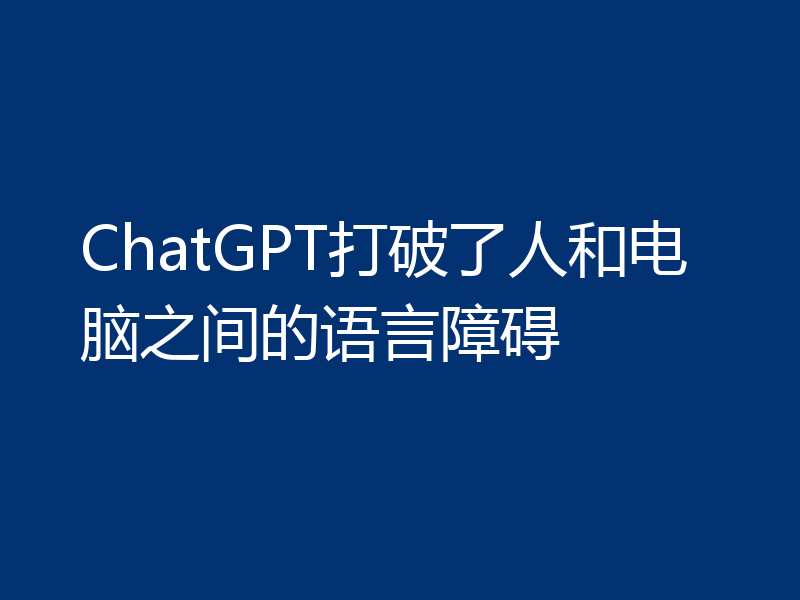 ChatGPT打破了人和电脑之间的语言障碍