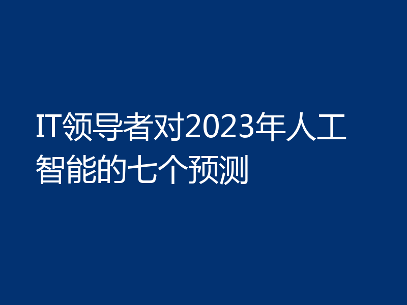 IT领导者对2023年人工智能的七个预测