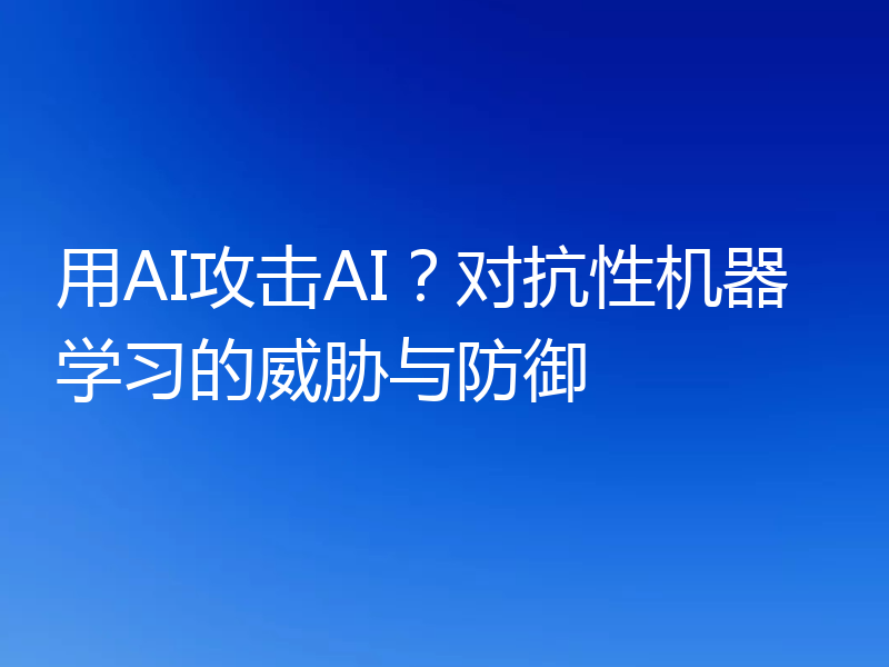 用AI攻击AI？对抗性机器学习的威胁与防御