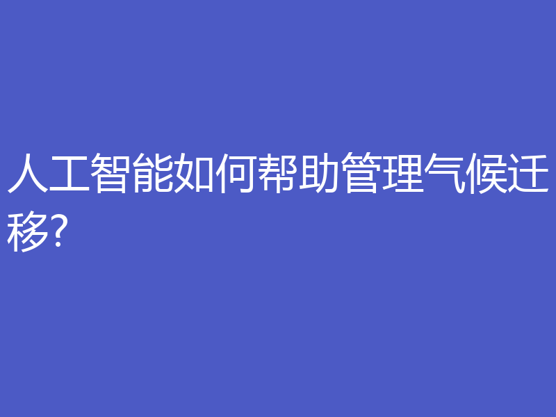 人工智能如何帮助管理气候迁移?