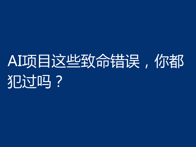 AI项目这些致命错误，你都犯过吗？