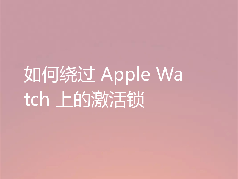 如何绕过 Apple Watch 上的激活锁