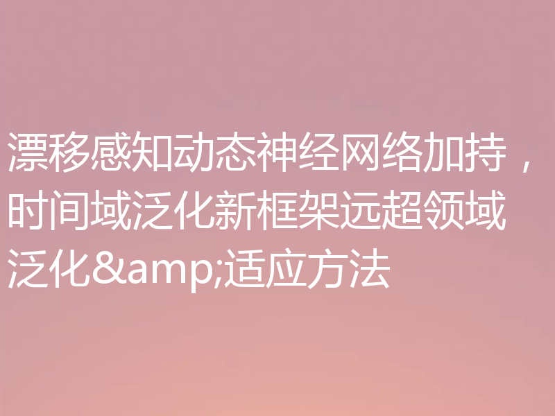 漂移感知动态神经网络加持，时间域泛化新框架远超领域泛化&适应方法