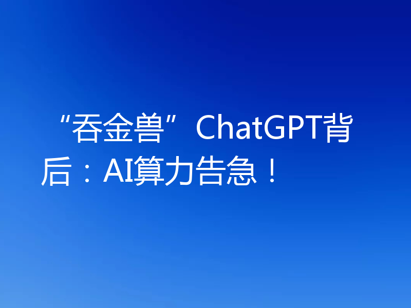“吞金兽”ChatGPT背后：AI算力告急！
