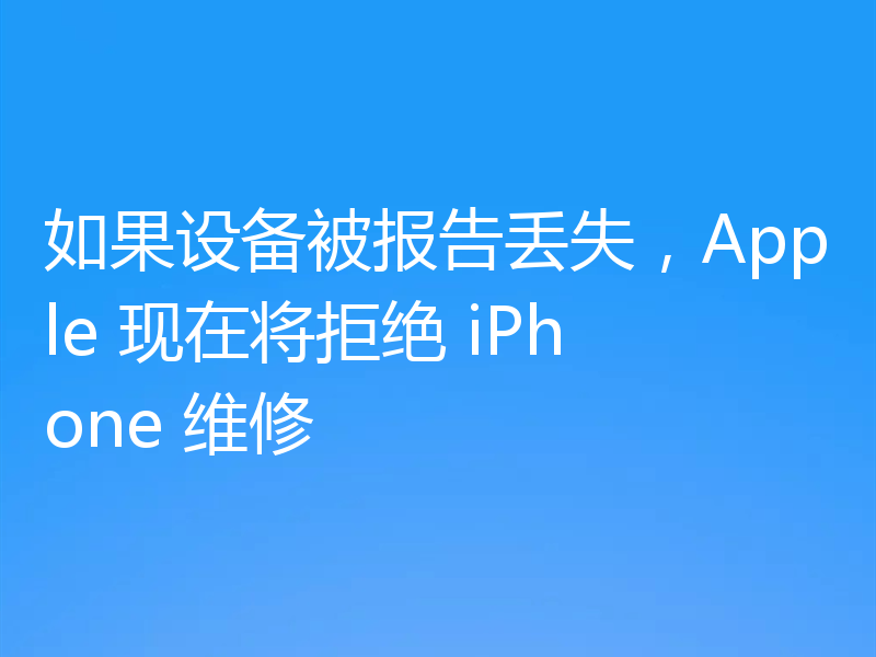 如果设备被报告丢失，Apple 现在将拒绝 iPhone 维修