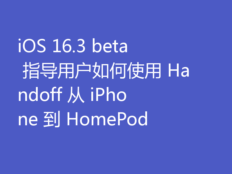 iOS 16.3 beta 指导用户如何使用 Handoff 从 iPhone 到 HomePod