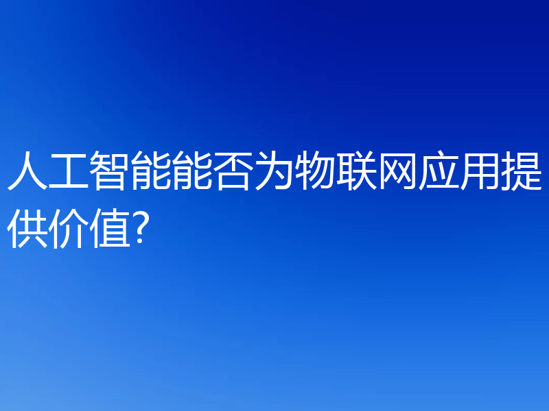 人工智能能否为物联网应用提供价值?