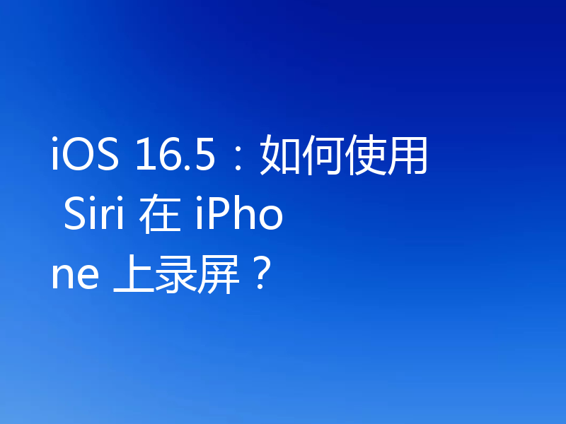 iOS 16.5：如何使用 Siri 在 iPhone 上录屏？