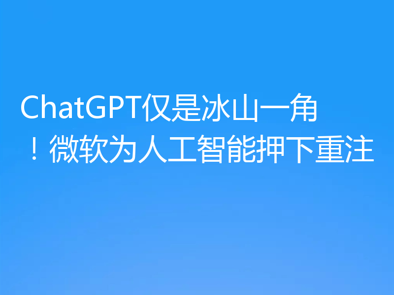 ChatGPT仅是冰山一角！微软为人工智能押下重注
