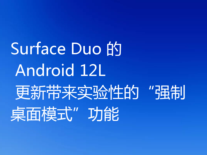 Surface Duo 的 Android 12L 更新带来实验性的“强制桌面模式”功能
