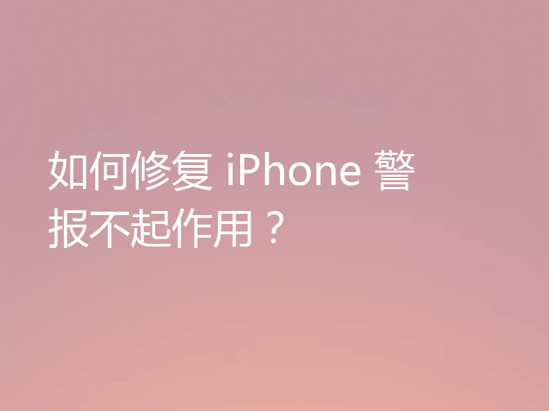 如何修复 iPhone 警报不起作用？