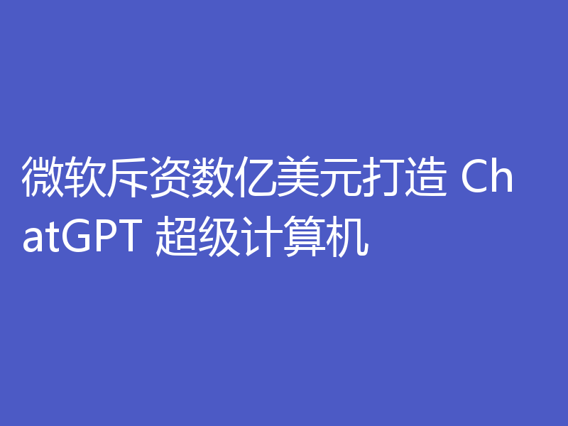 微软斥资数亿美元打造 ChatGPT 超级计算机