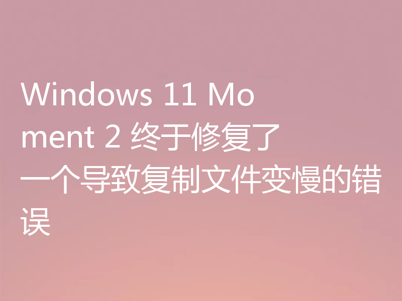 Windows 11 Moment 2 终于修复了一个导致复制文件变慢的错误