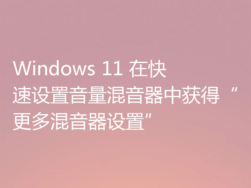 Windows 11 在快速设置音量混音器中获得“更多混音器设置”