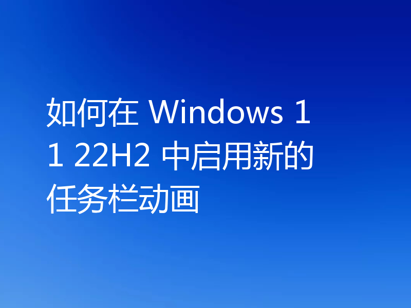 如何在 Windows 11 22H2 中启用新的任务栏动画