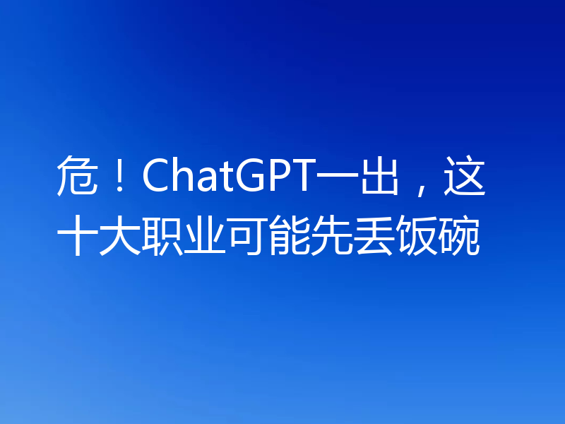 危！ChatGPT一出，这十大职业可能先丢饭碗