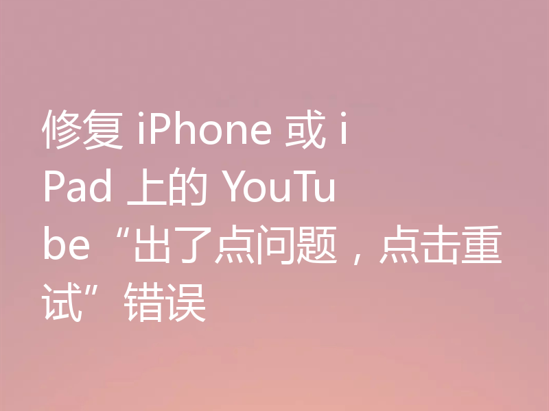 修复 iPhone 或 iPad 上的 YouTube“出了点问题，点击重试”错误