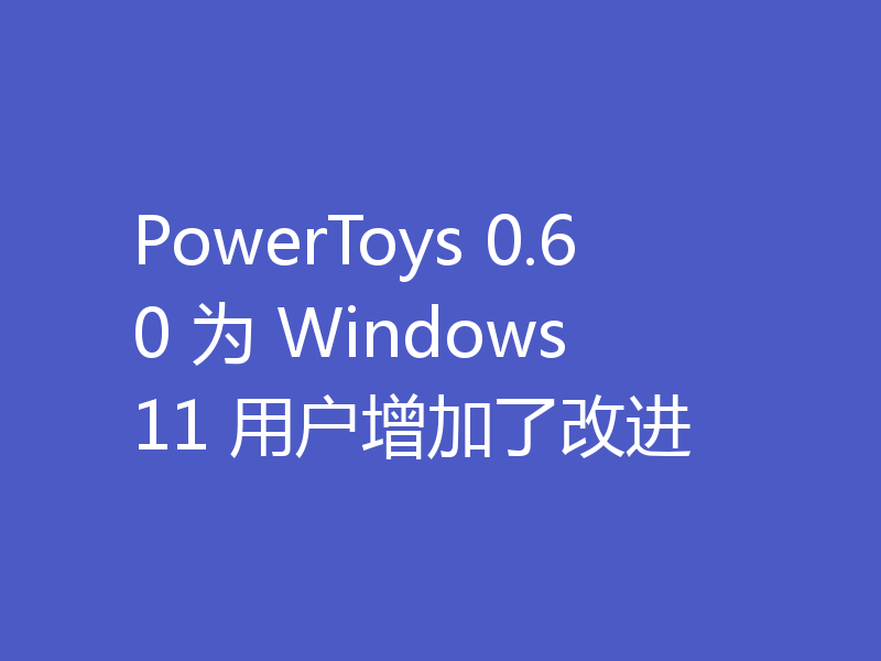 PowerToys 0.60 为 Windows 11 用户增加了改进