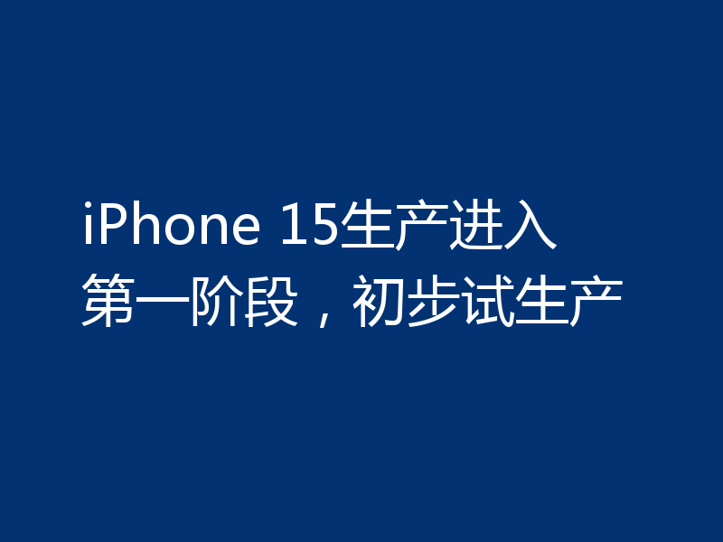 iPhone 15生产进入第一阶段，初步试生产