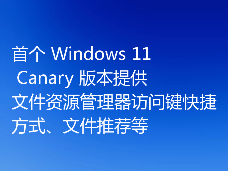 首个 Windows 11 Canary 版本提供文件资源管理器访问键快捷方式、文件推荐等