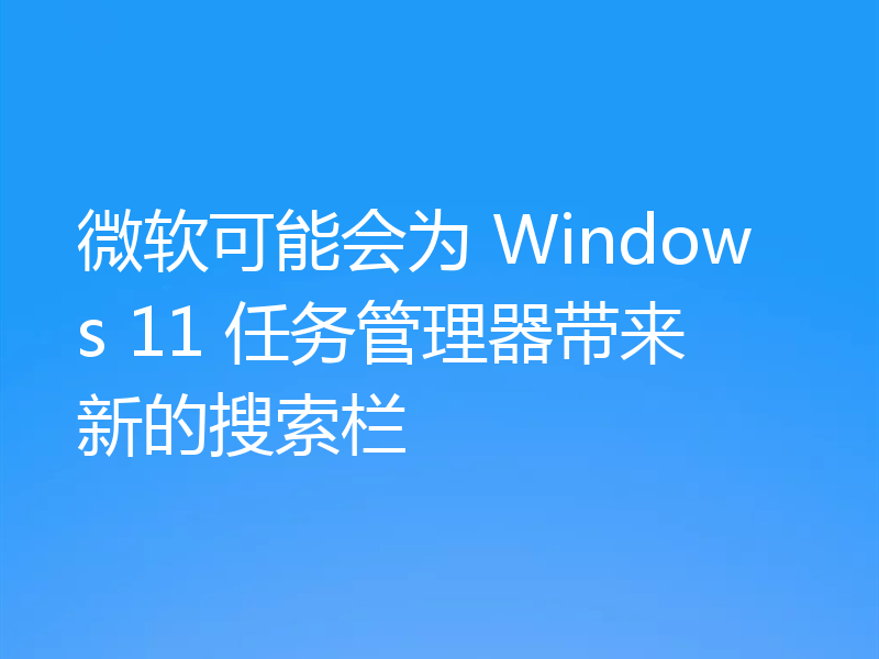 微软可能会为 Windows 11 任务管理器带来新的搜索栏