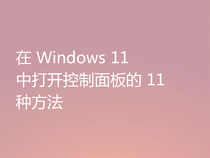 在 Windows 11 中打开控制面板的 11 种方法