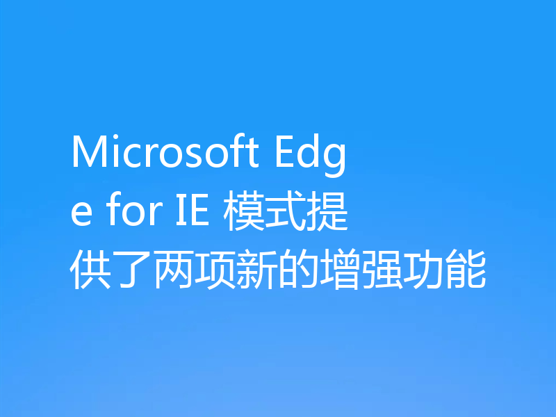 Microsoft Edge for IE 模式提供了两项新的增强功能
