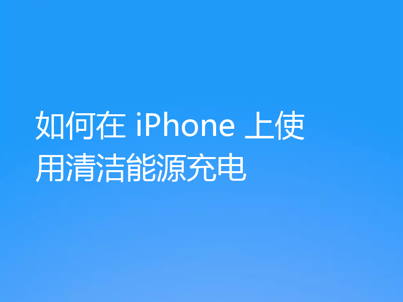 如何在 iPhone 上使用清洁能源充电