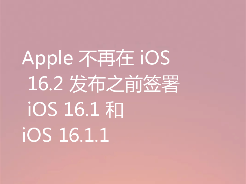 Apple 不再在 iOS 16.2 发布之前签署 iOS 16.1 和 iOS 16.1.1