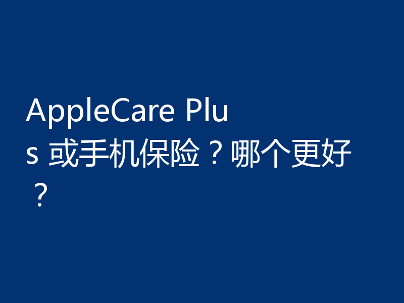 AppleCare Plus 或手机保险？哪个更好？