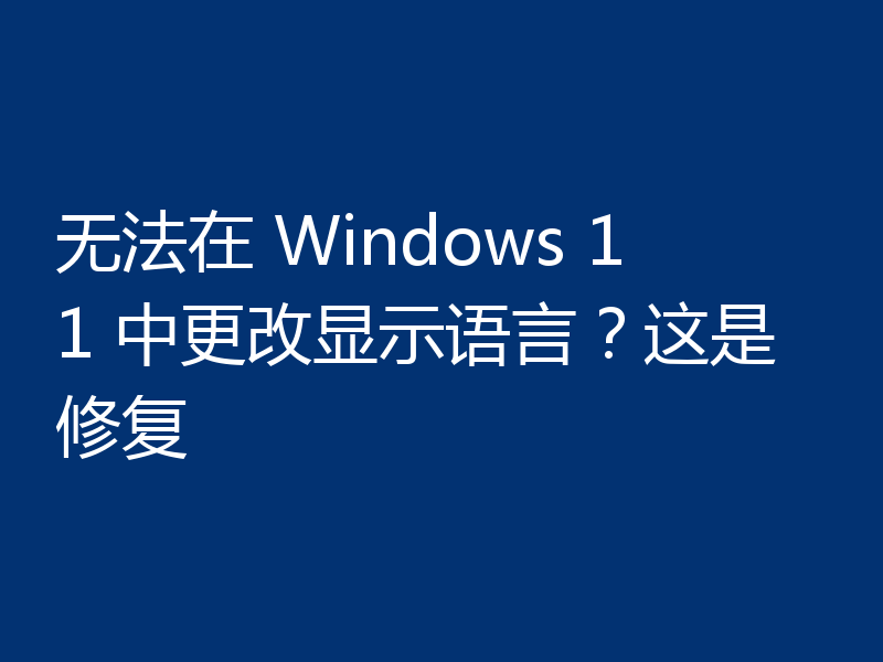 无法在 Windows 11 中更改显示语言？这是修复