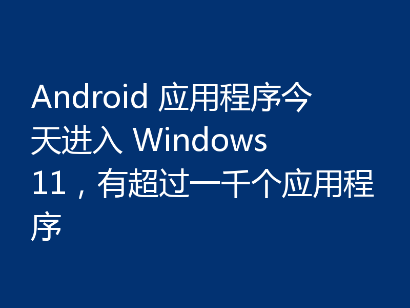 Android 应用程序今天进入 Windows 11，有超过一千个应用程序