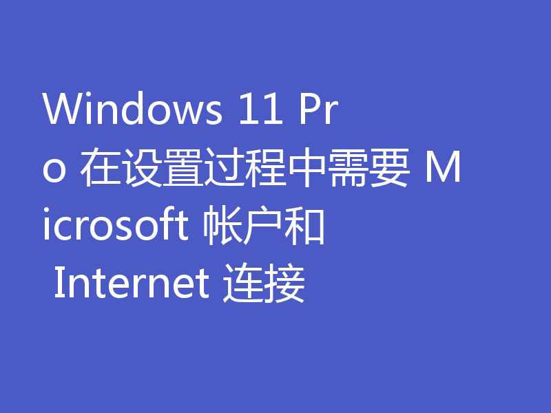 Windows 11 Pro 在设置过程中需要 Microsoft 帐户和 Internet 连接