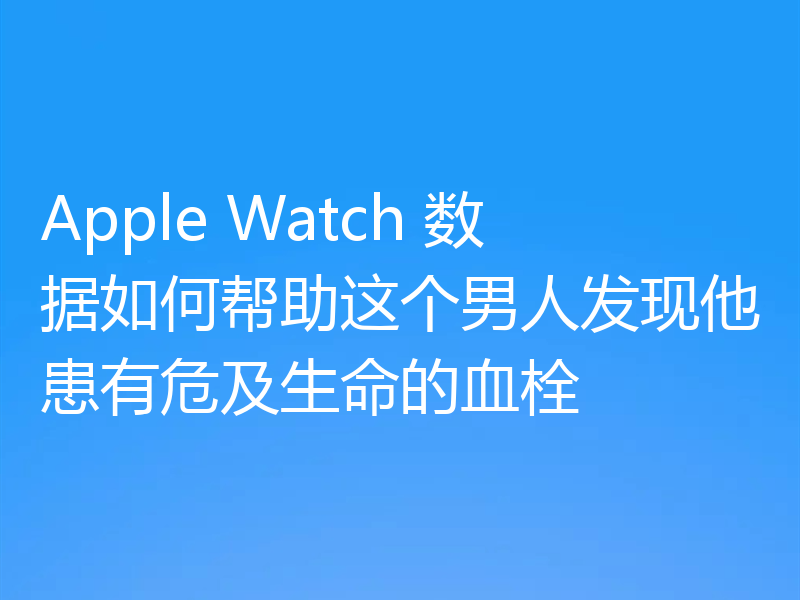 Apple Watch 数据如何帮助这个男人发现他患有危及生命的血栓