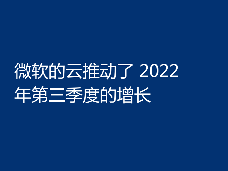 微软的云推动了 2022 年第三季度的增长