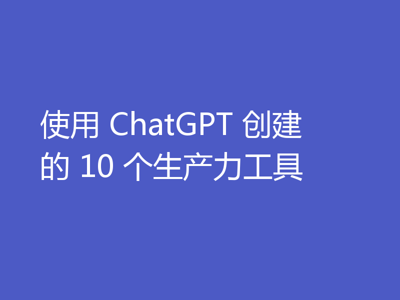 使用 ChatGPT 创建的 10 个生产力工具