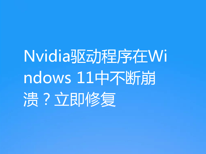Nvidia驱动程序在Windows 11中不断崩溃？立即修复