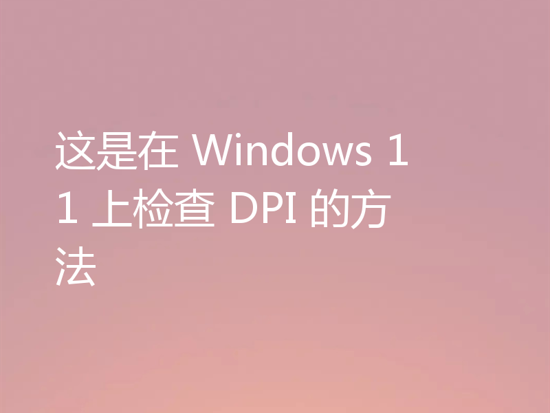 这是在 Windows 11 上检查 DPI 的方法