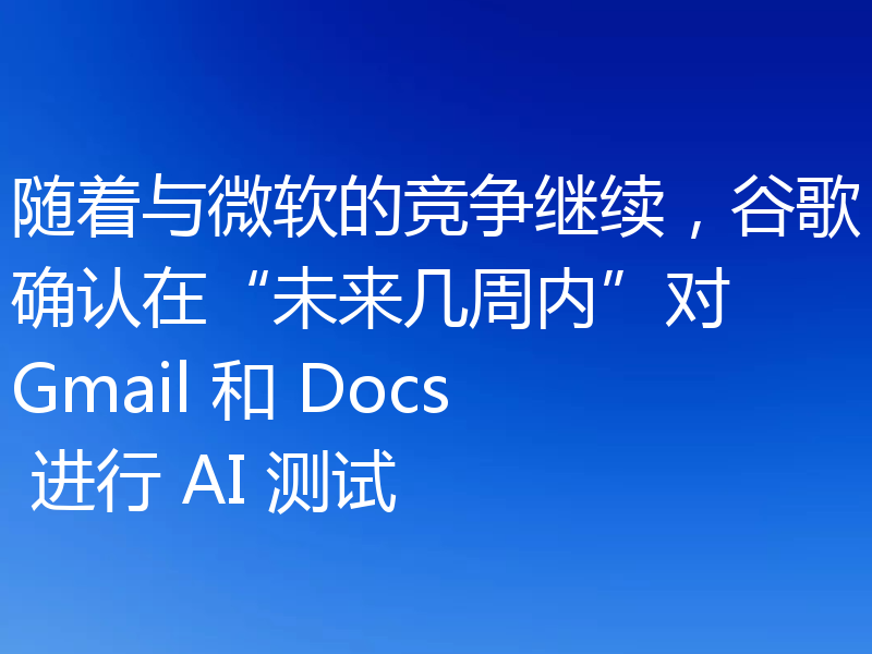 随着与微软的竞争继续，谷歌确认在“未来几周内”对 Gmail 和 Docs 进行 AI 测试