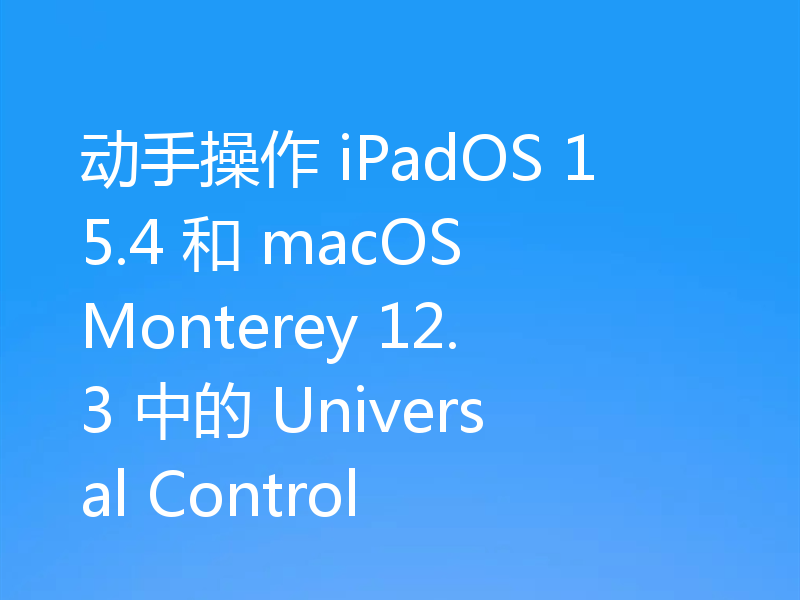 动手操作 iPadOS 15.4 和 macOS Monterey 12.3 中的 Universal Control