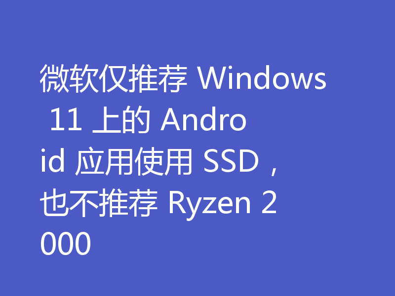 微软仅推荐 Windows 11 上的 Android 应用使用 SSD，也不推荐 Ryzen 2000