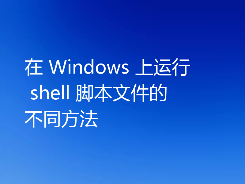 在 Windows 上运行 shell 脚本文件的不同方法