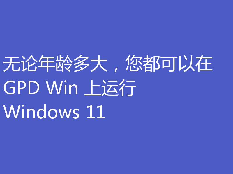 无论年龄多大，您都可以在 GPD Win 上运行 Windows 11