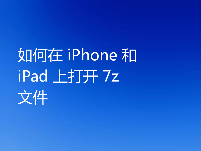 如何在 iPhone 和 iPad 上打开 7z 文件